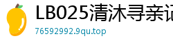 LB025清沐寻亲记3：妹妹的禁忌背叛，湿身诱惑难抵挡！国产裸聊